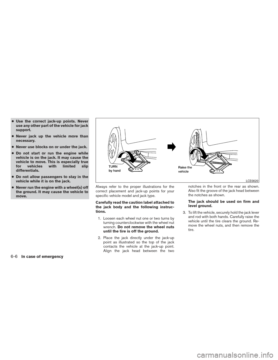 NISSAN MAXIMA 2013 A35 / 7.G Owners Manual ●Use the correct jack-up points. Never
use any other part of the vehicle for jack
support.
● Never jack up the vehicle more than
necessary.
● Never use blocks on or under the jack.
● Do not st