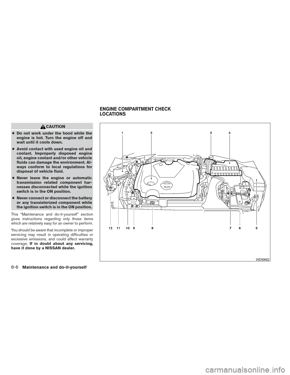 NISSAN MAXIMA 2013 A35 / 7.G Owners Manual CAUTION
●Do not work under the hood while the
engine is hot. Turn the engine off and
wait until it cools down.
● Avoid contact with used engine oil and
coolant. Improperly disposed engine
oil, eng