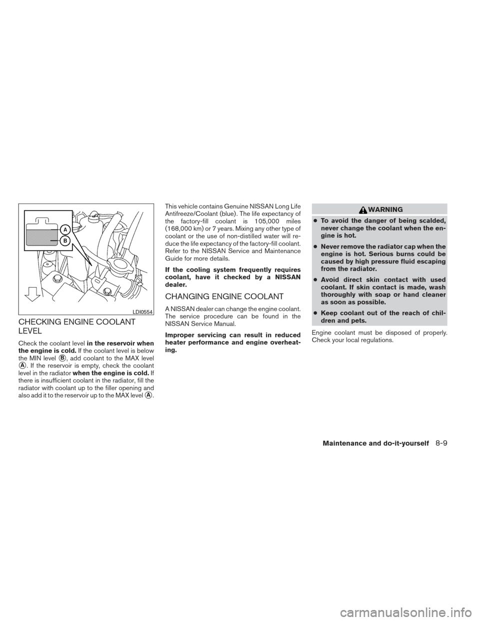 NISSAN MAXIMA 2013 A35 / 7.G User Guide CHECKING ENGINE COOLANT
LEVEL
Check the coolant levelin the reservoir when
the engine is cold. If the coolant level is below
the MIN level
B, add coolant to the MAX level
A. If the reservoir is empt