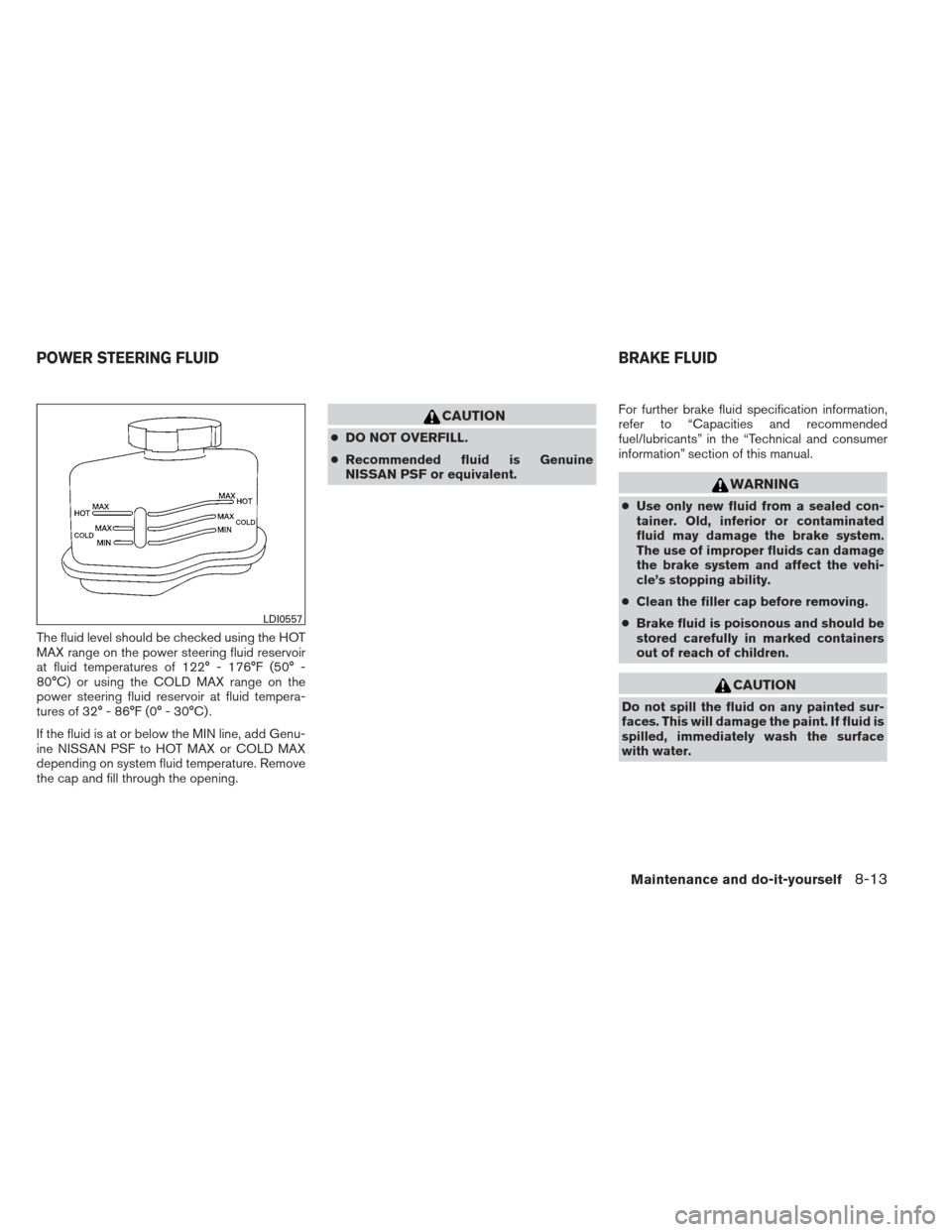 NISSAN MAXIMA 2013 A35 / 7.G Owners Manual The fluid level should be checked using the HOT
MAX range on the power steering fluid reservoir
at fluid temperatures of 122° - 176°F (50° -
80°C) or using the COLD MAX range on the
power steering