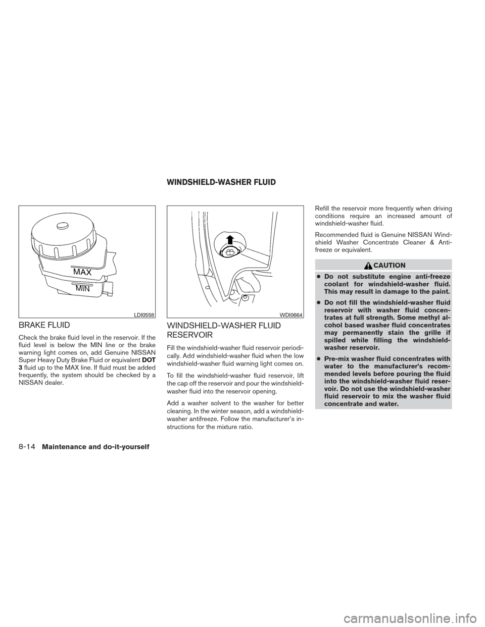 NISSAN MAXIMA 2013 A35 / 7.G Owners Manual BRAKE FLUID
Check the brake fluid level in the reservoir. If the
fluid level is below the MIN line or the brake
warning light comes on, add Genuine NISSAN
Super Heavy Duty Brake Fluid or equivalentDOT