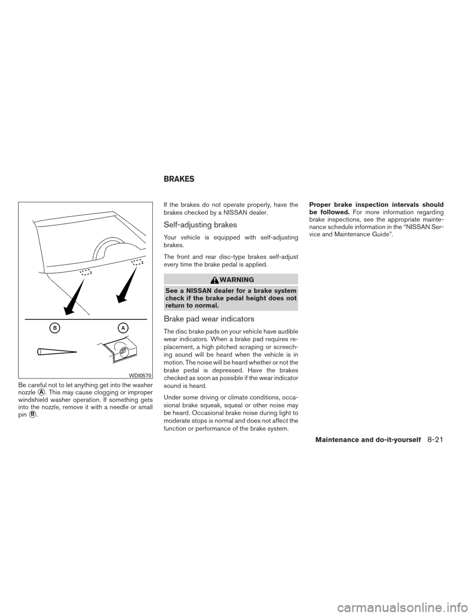 NISSAN MAXIMA 2013 A35 / 7.G Owners Manual Be careful not to let anything get into the washer
nozzle
A. This may cause clogging or improper
windshield washer operation. If something gets
into the nozzle, remove it with a needle or small
pin
