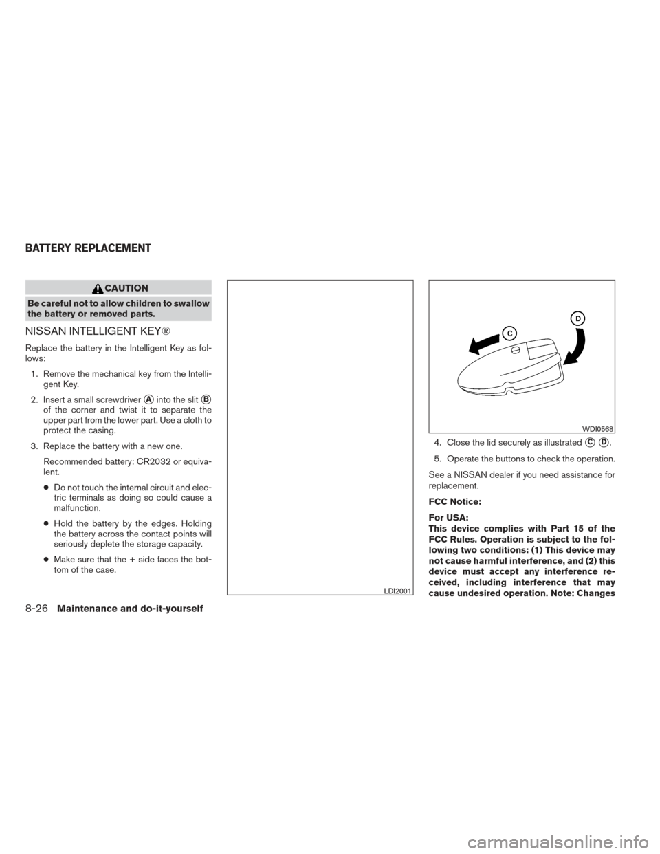 NISSAN MAXIMA 2013 A35 / 7.G Owners Manual CAUTION
Be careful not to allow children to swallow
the battery or removed parts.
NISSAN INTELLIGENT KEY®
Replace the battery in the Intelligent Key as fol-
lows:1. Remove the mechanical key from the