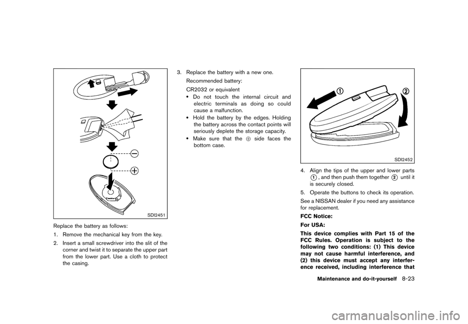 NISSAN MURANO 2013 2.G Owners Manual Black plate (445,1)
[ Edit: 2012/ 7/ 31 Model: Z51-D ]
SDI2451
Replace the battery as follows:
1. Remove the mechanical key from the key.
2. Insert a small screwdriver into the slit of thecorner and t