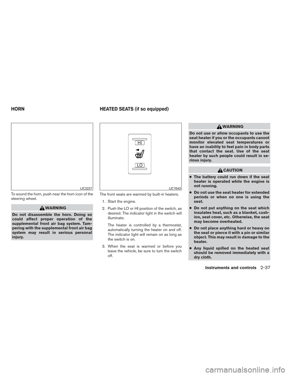 NISSAN PATHFINDER 2013 R52 / 4.G Owners Manual To sound the horn, push near the horn icon of the
steering wheel.
WARNING
Do not disassemble the horn. Doing so
could affect proper operation of the
supplemental front air bag system. Tam-
pering with