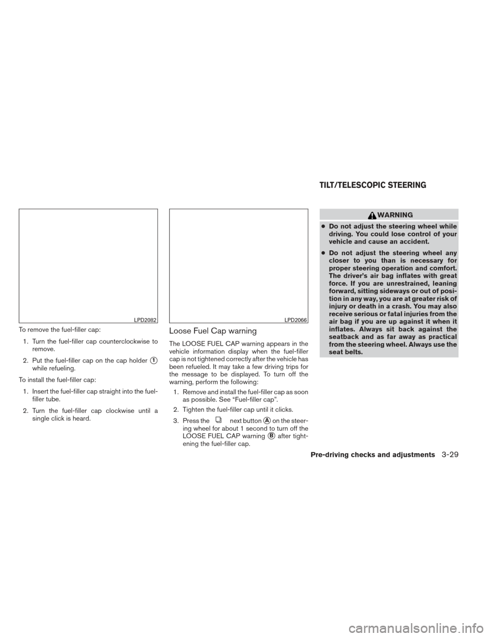 NISSAN PATHFINDER 2013 R52 / 4.G Owners Manual To remove the fuel-filler cap:1. Turn the fuel-filler cap counterclockwise to remove.
2. Put the fuel-filler cap on the cap holder
1
while refueling.
To install the fuel-filler cap: 1. Insert the fue