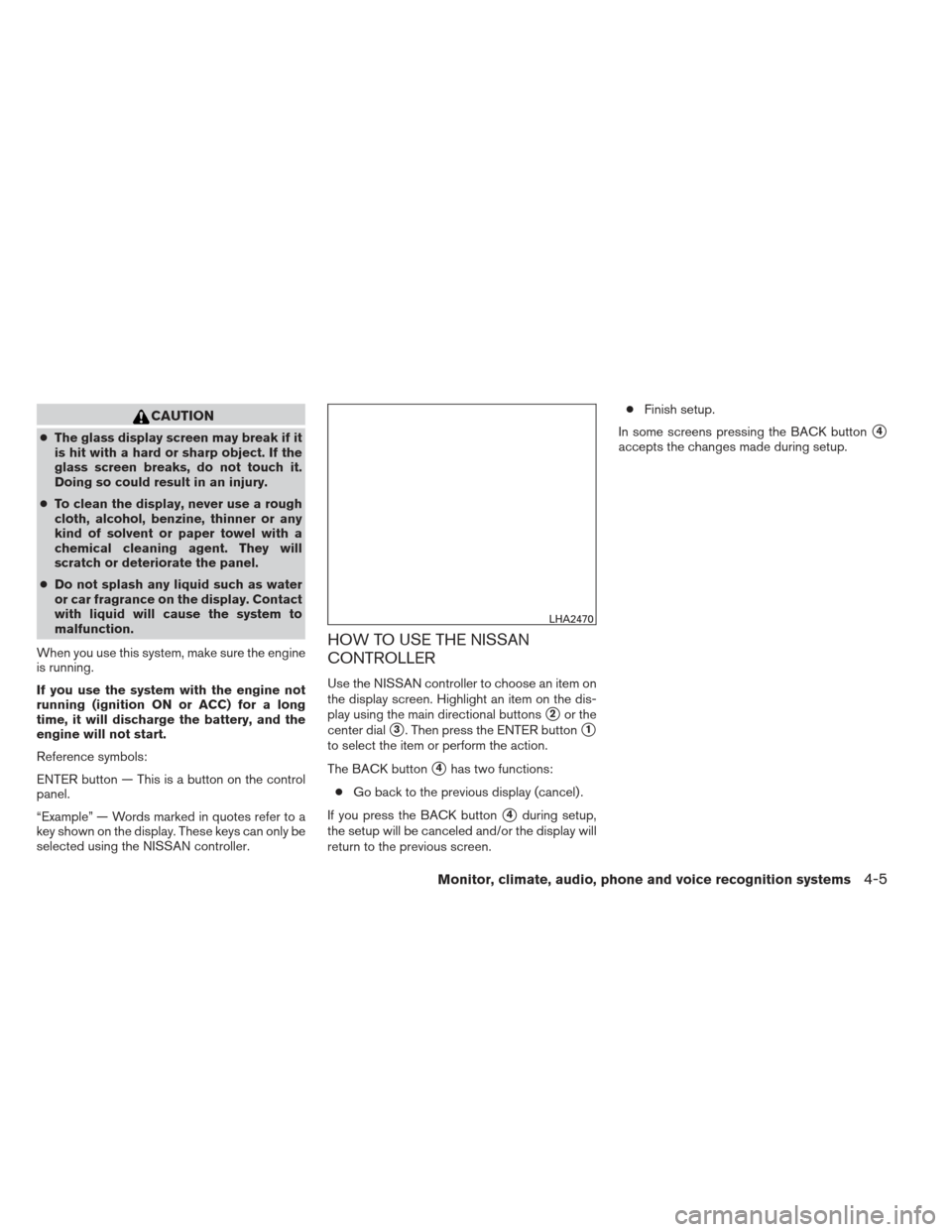 NISSAN PATHFINDER 2013 R52 / 4.G Service Manual CAUTION
●The glass display screen may break if it
is hit with a hard or sharp object. If the
glass screen breaks, do not touch it.
Doing so could result in an injury.
● To clean the display, never