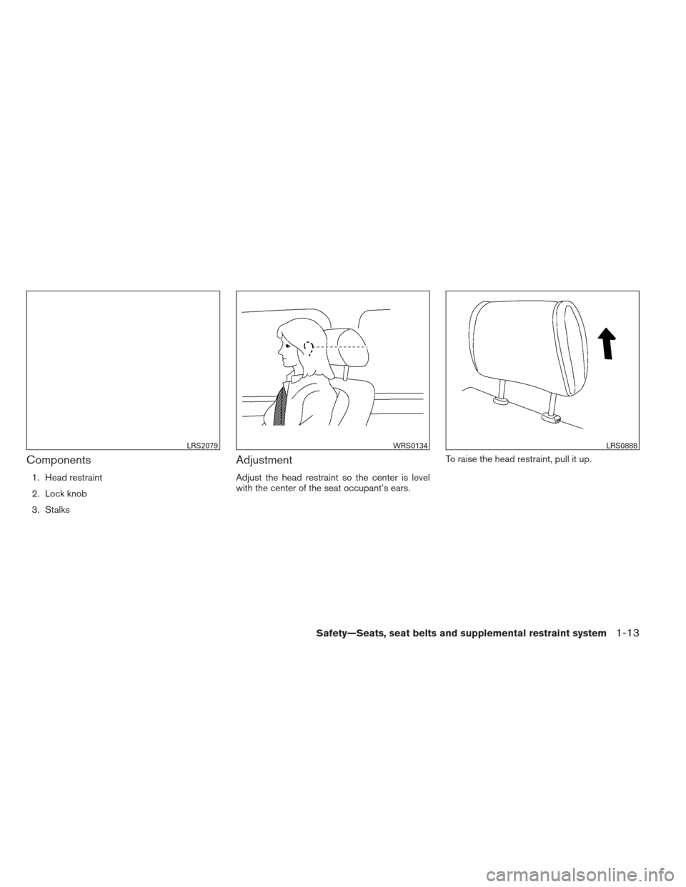 NISSAN PATHFINDER 2013 R52 / 4.G User Guide Components
1. Head restraint
2. Lock knob
3. Stalks
Adjustment
Adjust the head restraint so the center is level
with the center of the seat occupant’s ears.To raise the head restraint, pull it up.
L