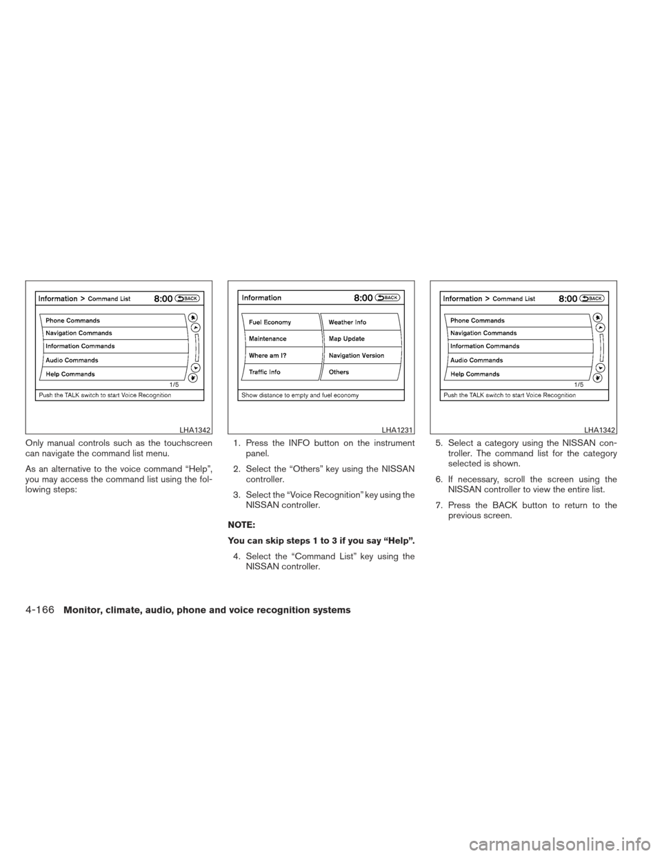 NISSAN PATHFINDER 2013 R52 / 4.G Owners Manual Only manual controls such as the touchscreen
can navigate the command list menu.
As an alternative to the voice command “Help”,
you may access the command list using the fol-
lowing steps:1. Press