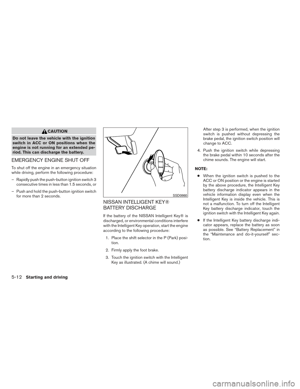 NISSAN PATHFINDER 2013 R52 / 4.G Owners Manual CAUTION
Do not leave the vehicle with the ignition
switch in ACC or ON positions when the
engine is not running for an extended pe-
riod. This can discharge the battery.
EMERGENCY ENGINE SHUT OFF
To s