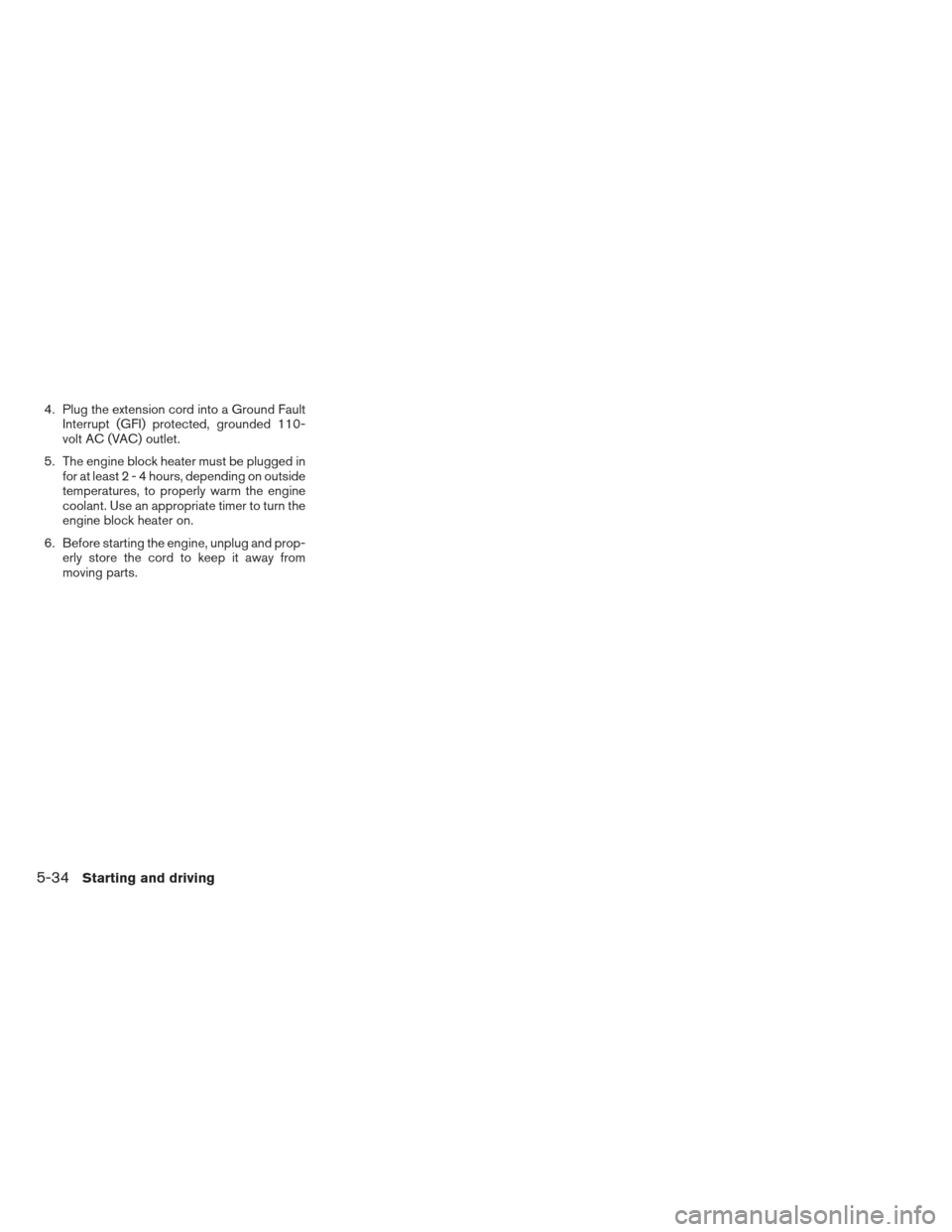 NISSAN PATHFINDER 2013 R52 / 4.G Owners Manual 4. Plug the extension cord into a Ground FaultInterrupt (GFI) protected, grounded 110-
volt AC (VAC) outlet.
5. The engine block heater must be plugged in for at least2-4hours, depending on outside
te