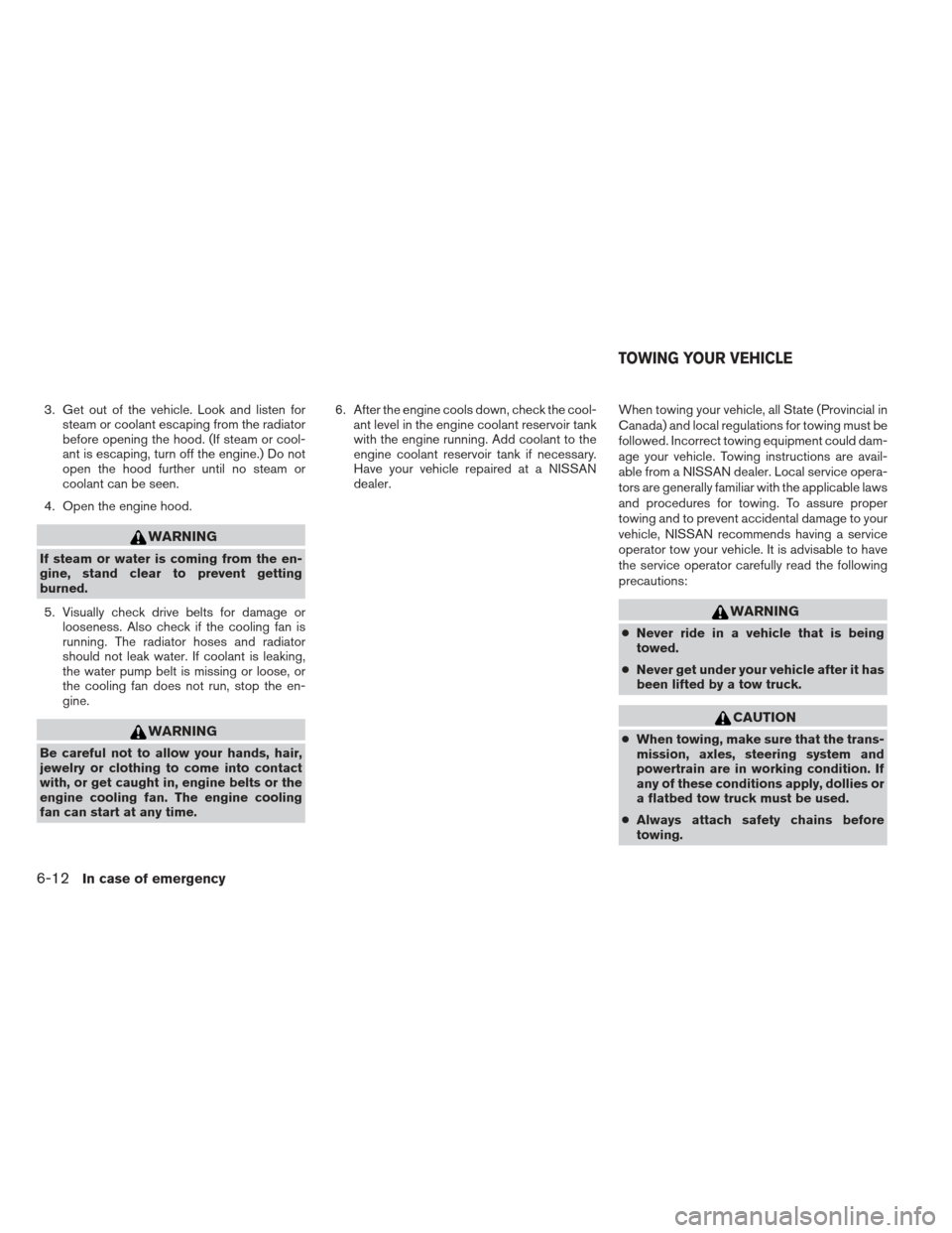 NISSAN PATHFINDER 2013 R52 / 4.G Owners Manual 3. Get out of the vehicle. Look and listen forsteam or coolant escaping from the radiator
before opening the hood. (If steam or cool-
ant is escaping, turn off the engine.) Do not
open the hood furthe