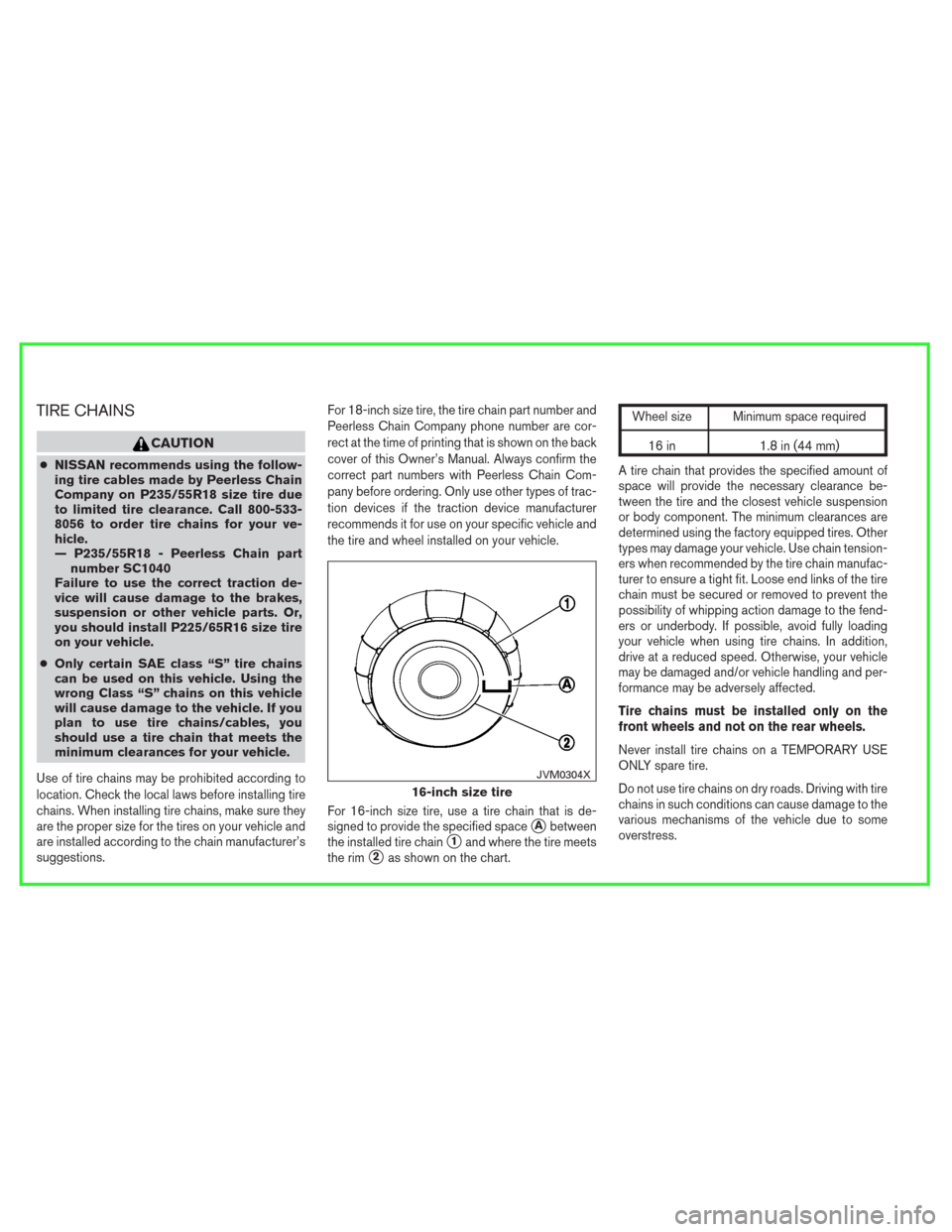 NISSAN QUEST 2013 RE52 / 4.G Owners Manual TIRE CHAINS
CAUTION
●NISSAN recommends using the follow-
ing tire cables made by Peerless Chain
Company on P235/55R18 size tire due
to limited tire clearance. Call 800-533-
8056 to order tire chains