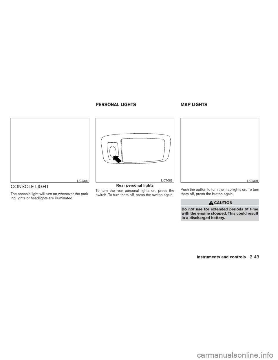 NISSAN SENTRA 2013 B17 / 7.G Owners Manual CONSOLE LIGHT
The console light will turn on whenever the park-
ing lights or headlights are illuminated.To turn the rear personal lights on, press the
switch. To turn them off, press the switch again