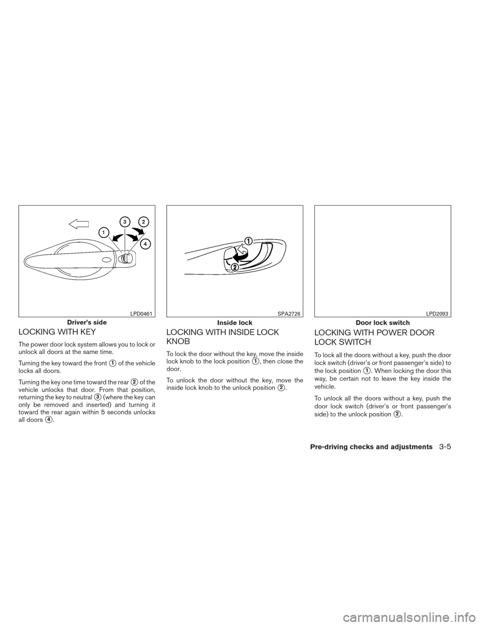 NISSAN SENTRA 2013 B17 / 7.G Owners Manual LOCKING WITH KEY
The power door lock system allows you to lock or
unlock all doors at the same time.
Turning the key toward the front
1of the vehicle
locks all doors.
Turning the key one time toward 