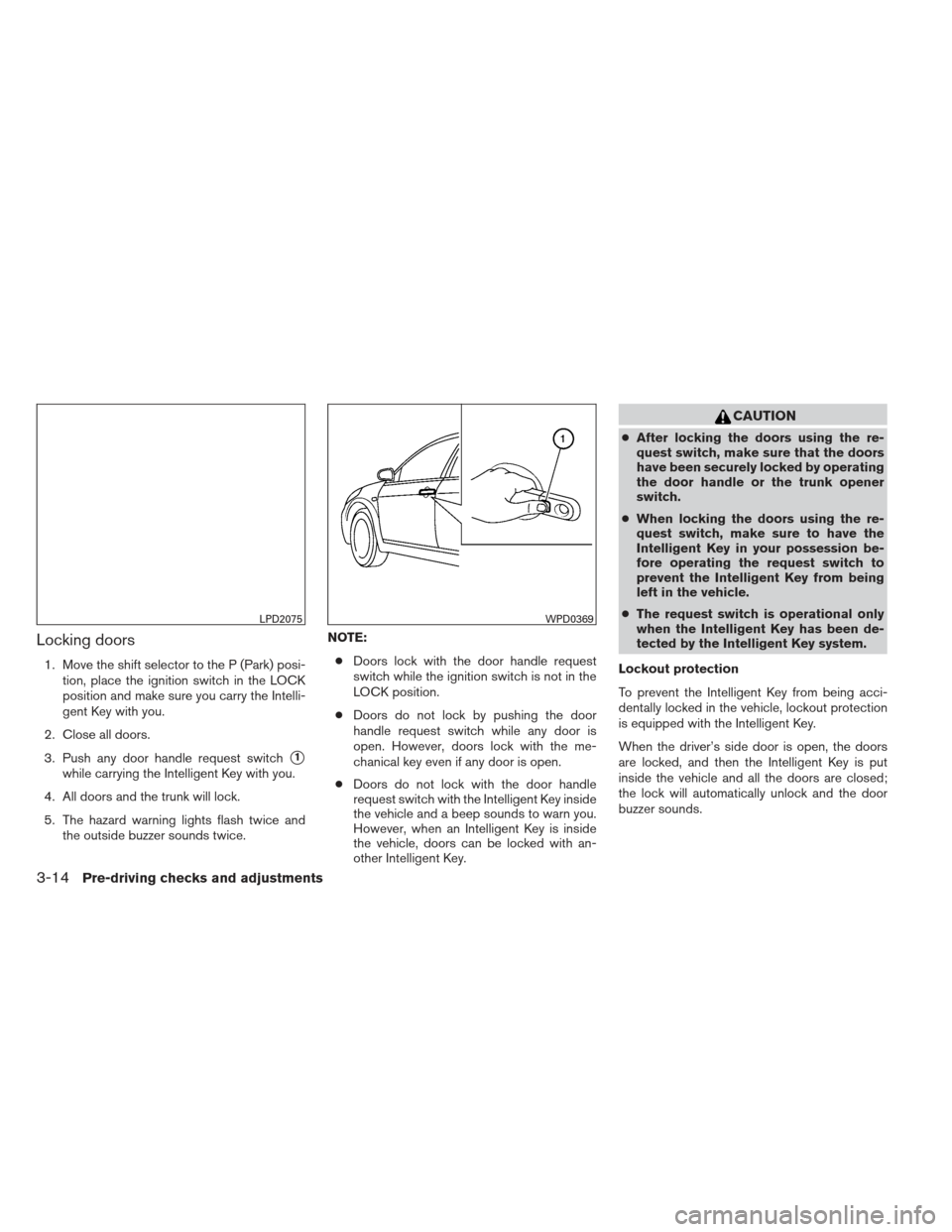 NISSAN SENTRA 2013 B17 / 7.G Owners Manual Locking doors
1. Move the shift selector to the P (Park) posi-tion, place the ignition switch in the LOCK
position and make sure you carry the Intelli-
gent Key with you.
2. Close all doors.
3. Push a