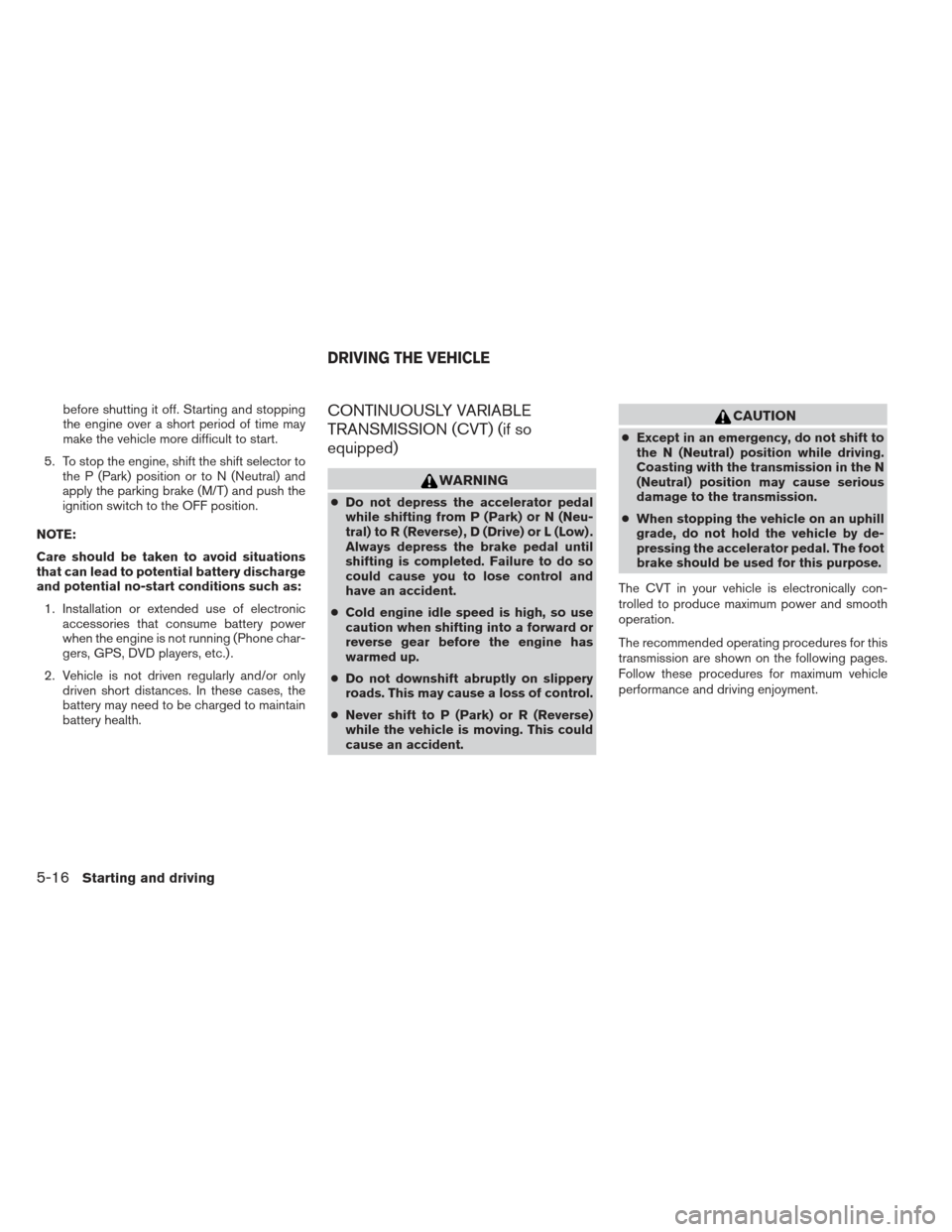 NISSAN SENTRA 2013 B17 / 7.G Owners Manual before shutting it off. Starting and stopping
the engine over a short period of time may
make the vehicle more difficult to start.
5. To stop the engine, shift the shift selector to the P (Park) posit