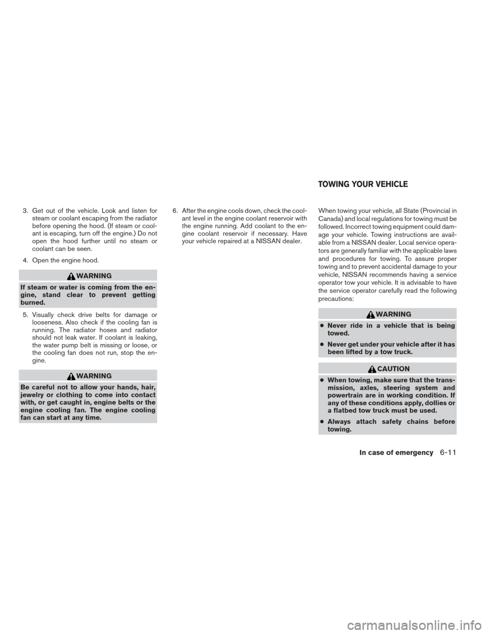 NISSAN SENTRA 2013 B17 / 7.G Owners Manual 3. Get out of the vehicle. Look and listen forsteam or coolant escaping from the radiator
before opening the hood. (If steam or cool-
ant is escaping, turn off the engine.) Do not
open the hood furthe