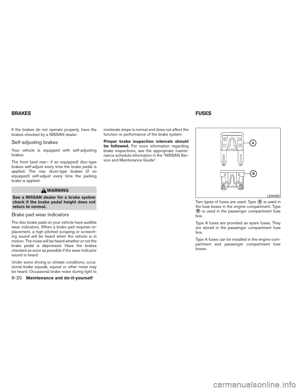 NISSAN SENTRA 2013 B17 / 7.G Owners Manual If the brakes do not operate properly, have the
brakes checked by a NISSAN dealer.
Self-adjusting brakes
Your vehicle is equipped with self-adjusting
brakes.
The front (and rear– if so equipped) dis