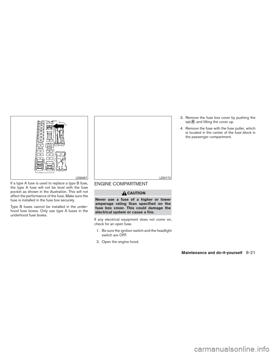 NISSAN SENTRA 2013 B17 / 7.G Owners Manual If a type A fuse is used to replace a type B fuse,
the type A fuse will not be level with the fuse
pocket as shown in the illustration. This will not
affect the performance of the fuse. Make sure the
