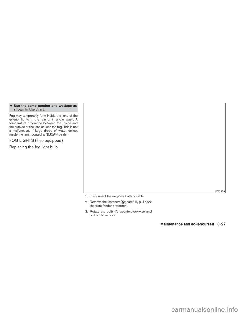 NISSAN SENTRA 2013 B17 / 7.G Owners Manual ●Use the same number and wattage as
shown in the chart.
Fog may temporarily form inside the lens of the
exterior lights in the rain or in a car wash. A
temperature difference between the inside and
