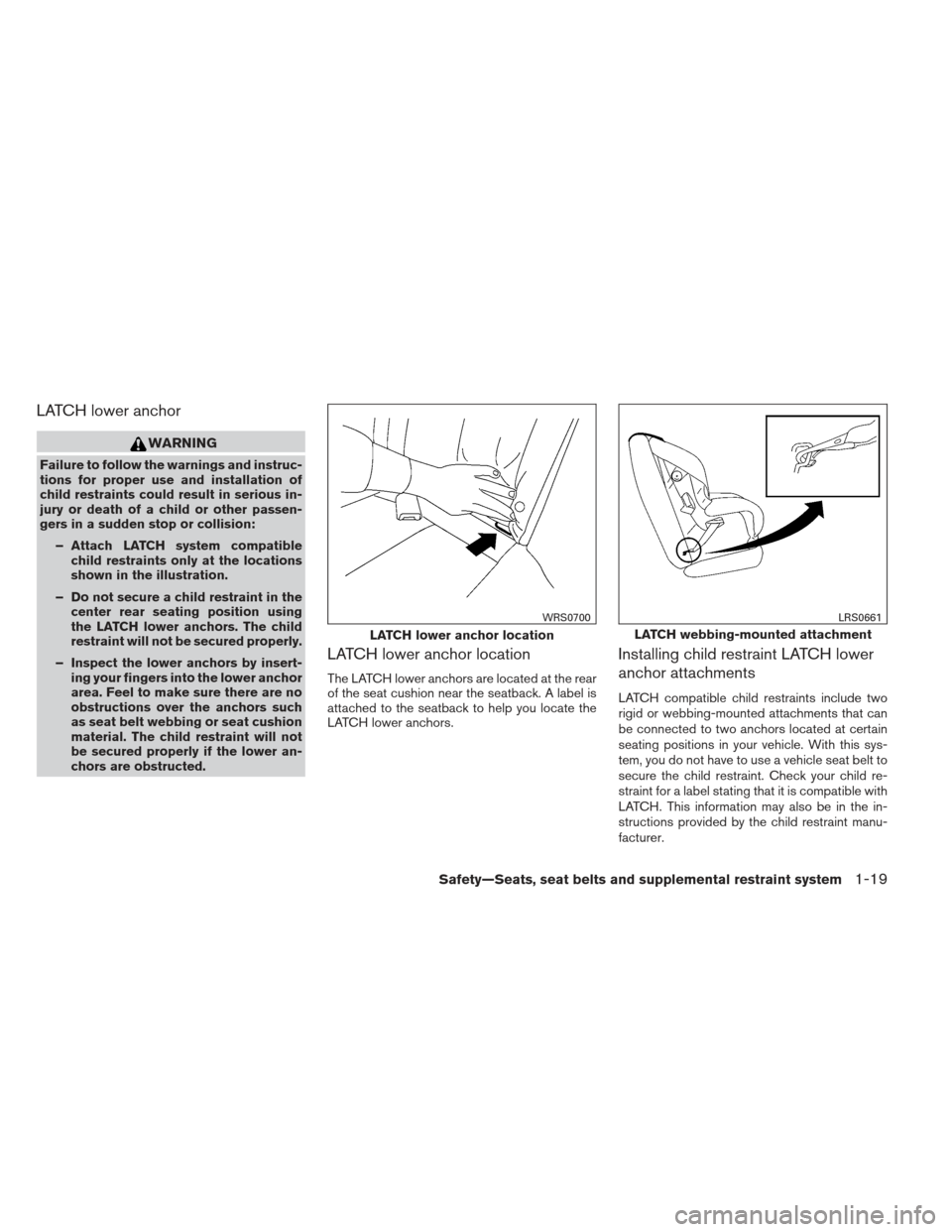 NISSAN SENTRA 2013 B17 / 7.G Owners Guide LATCH lower anchor
WARNING
Failure to follow the warnings and instruc-
tions for proper use and installation of
child restraints could result in serious in-
jury or death of a child or other passen-
g