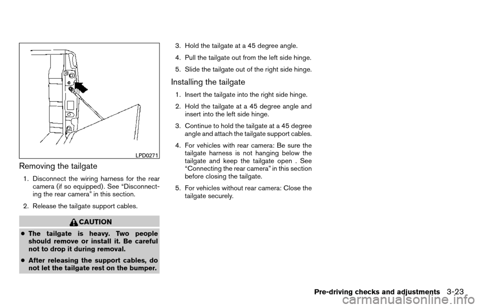 NISSAN TITAN 2013 1.G Owners Manual Removing the tailgate
1. Disconnect the wiring harness for the rearcamera (if so equipped) . See “Disconnect-
ing the rear camera” in this section.
2. Release the tailgate support cables.
CAUTION
