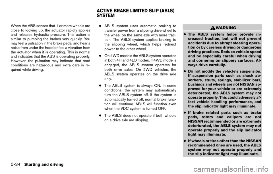 NISSAN TITAN 2013 1.G Owners Manual When the ABS senses that 1 or more wheels are
close to locking up, the actuator rapidly applies
and releases hydraulic pressure. This action is
similar to pumping the brakes very quickly. You
may feel NISSAN TITAN 2013 1.G Owners Manual When the ABS senses that 1 or more wheels are
close to locking up, the actuator rapidly applies
and releases hydraulic pressure. This action is
similar to pumping the brakes very quickly. You
may feel