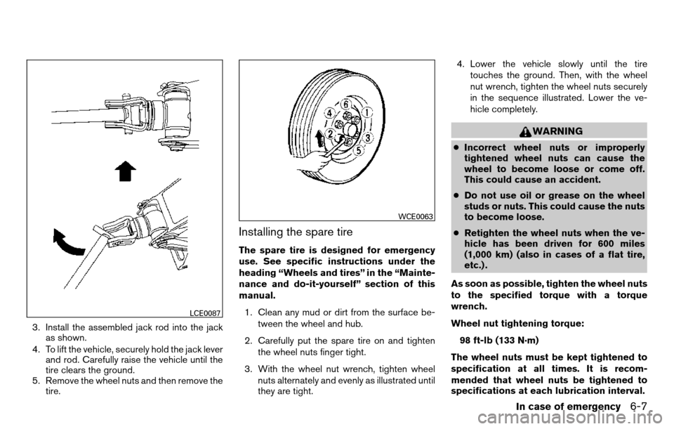 NISSAN TITAN 2013 1.G Owners Manual 3. Install the assembled jack rod into the jackas shown.
4. To lift the vehicle, securely hold the jack lever and rod. Carefully raise the vehicle until the
tire clears the ground.
5. Remove the wheel