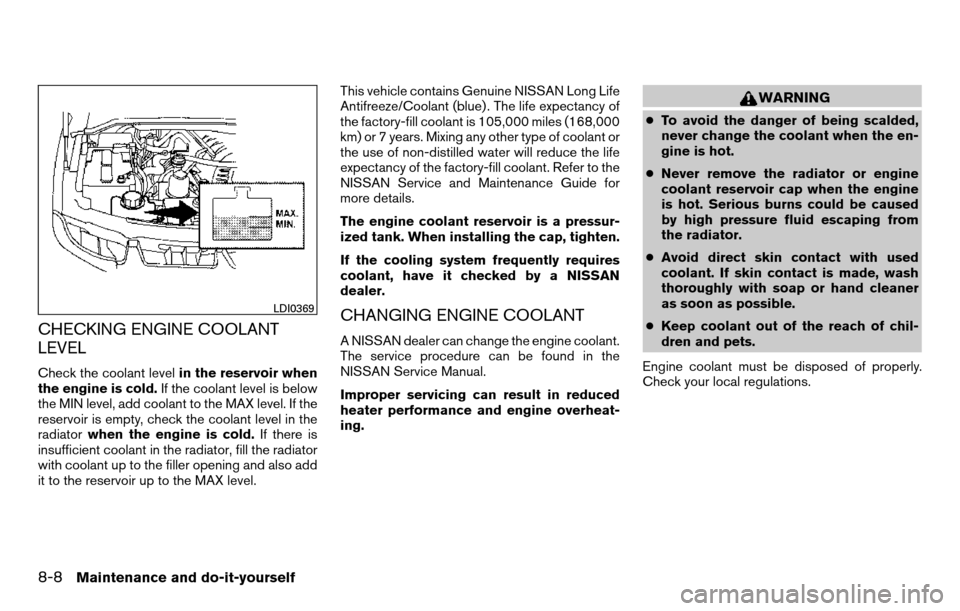 NISSAN TITAN 2013 1.G Owners Manual CHECKING ENGINE COOLANT
LEVEL
Check the coolant levelin the reservoir when
the engine is cold. If the coolant level is below
the MIN level, add coolant to the MAX level. If the
reservoir is empty, che