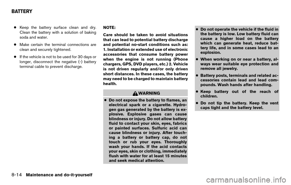 NISSAN TITAN 2013 1.G Owners Manual ●Keep the battery surface clean and dry.
Clean the battery with a solution of baking
soda and water.
● Make certain the terminal connections are
clean and securely tightened.
● If the vehicle is
