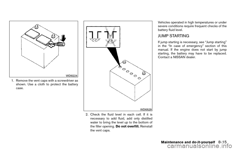 NISSAN TITAN 2013 1.G Owners Manual 1. Remove the vent caps with a screwdriver asshown. Use a cloth to protect the battery
case.
2. Check the fluid level in each cell. If it isnecessary to add fluid, add only distilled
water to bring th