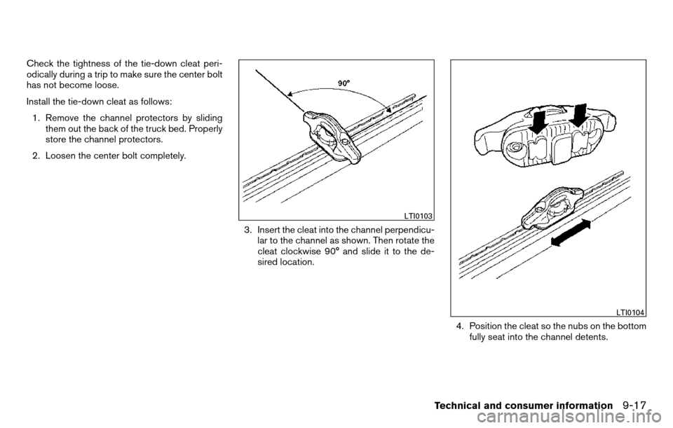 NISSAN TITAN 2013 1.G Owners Manual Check the tightness of the tie-down cleat peri-
odically during a trip to make sure the center bolt
has not become loose.
Install the tie-down cleat as follows:1. Remove the channel protectors by slid NISSAN TITAN 2013 1.G Owners Manual Check the tightness of the tie-down cleat peri-
odically during a trip to make sure the center bolt
has not become loose.
Install the tie-down cleat as follows:1. Remove the channel protectors by slid