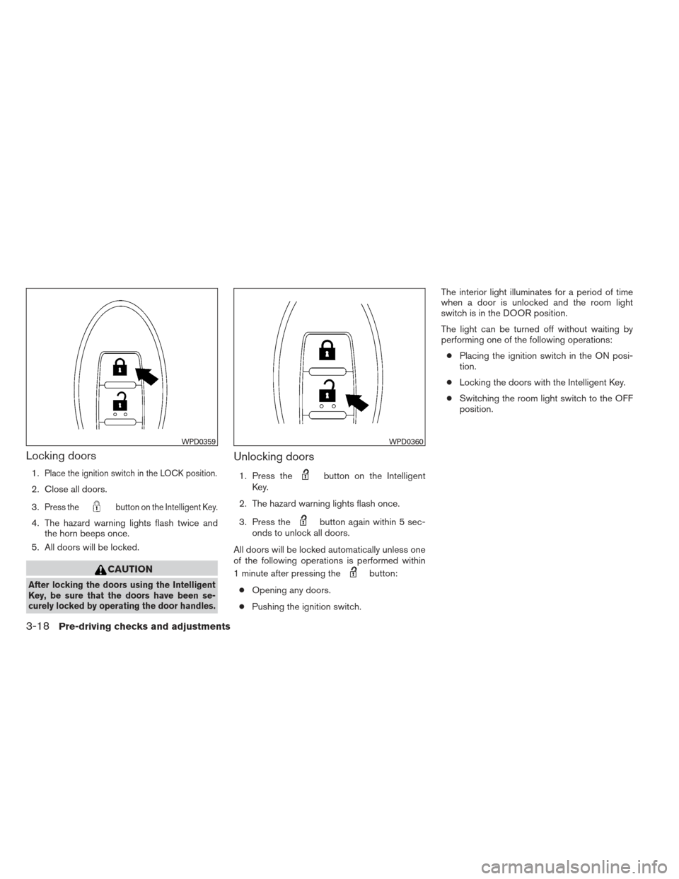 NISSAN VERSA SEDAN 2013 2.G Owners Manual Locking doors
1.Place the ignition switch in the LOCK position.
2. Close all doors.
3.
Press thebutton on the Intelligent Key.
4. The hazard warning lights flash twice andthe horn beeps once.
5. All d