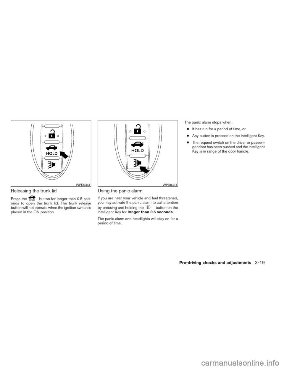 NISSAN VERSA SEDAN 2013 2.G Owners Manual Releasing the trunk lid
Press thebutton for longer than 0.5 sec-
onds to open the trunk lid. The trunk release
button will not operate when the ignition switch is
placed in the ON position.
Using the 