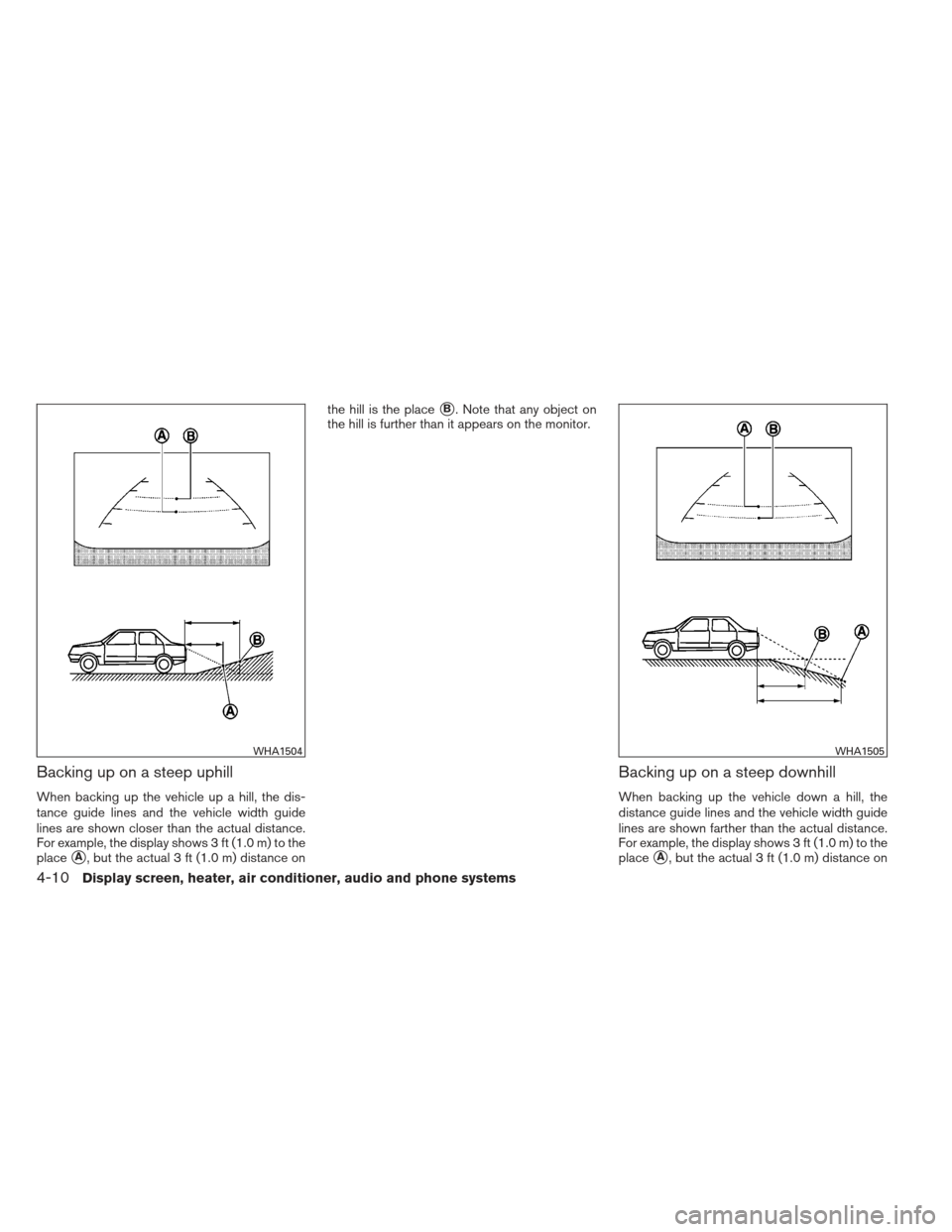 NISSAN VERSA SEDAN 2013 2.G Owners Manual Backing up on a steep uphill
When backing up the vehicle up a hill, the dis-
tance guide lines and the vehicle width guide
lines are shown closer than the actual distance.
For example, the display sho