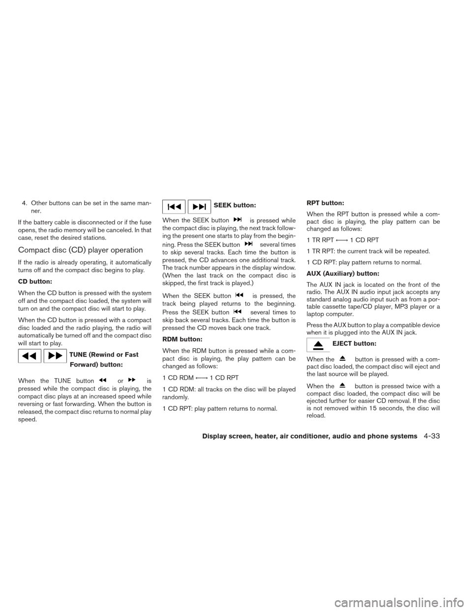 NISSAN VERSA SEDAN 2013 2.G Owners Manual 4. Other buttons can be set in the same man-ner.
If the battery cable is disconnected or if the fuse
opens, the radio memory will be canceled. In that
case, reset the desired stations.
Compact disc (C