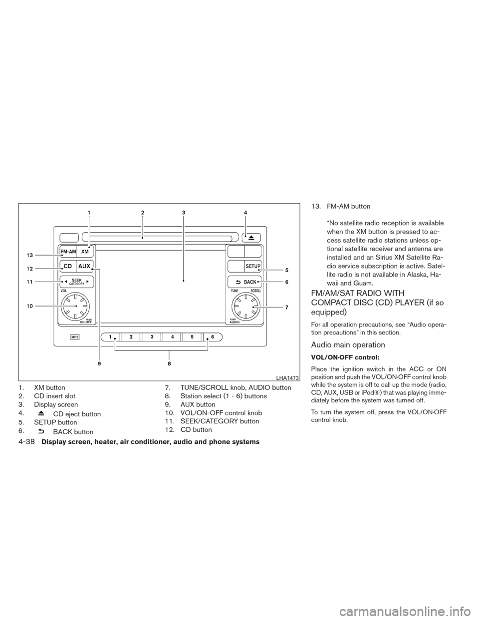 NISSAN VERSA SEDAN 2013 2.G Owners Manual 1. XM button
2. CD insert slot
3. Display screen
4.
CD eject button
5. SETUP button
6.
BACK button 7. TUNE/SCROLL knob, AUDIO button
8. Station select (1 - 6) buttons
9. AUX button
10. VOL/ON-OFF cont NISSAN VERSA SEDAN 2013 2.G Owners Manual 1. XM button
2. CD insert slot
3. Display screen
4.
CD eject button
5. SETUP button
6.
BACK button 7. TUNE/SCROLL knob, AUDIO button
8. Station select (1 - 6) buttons
9. AUX button
10. VOL/ON-OFF cont