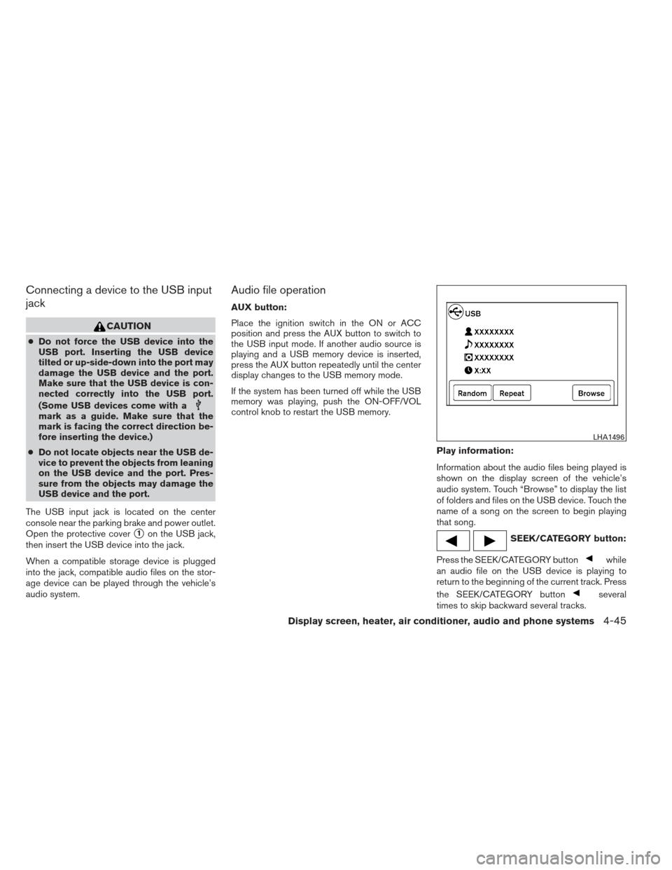 NISSAN VERSA SEDAN 2013 2.G Owners Manual Connecting a device to the USB input
jack
CAUTION
●Do not force the USB device into the
USB port. Inserting the USB device
tilted or up-side-down into the port may
damage the USB device and the port