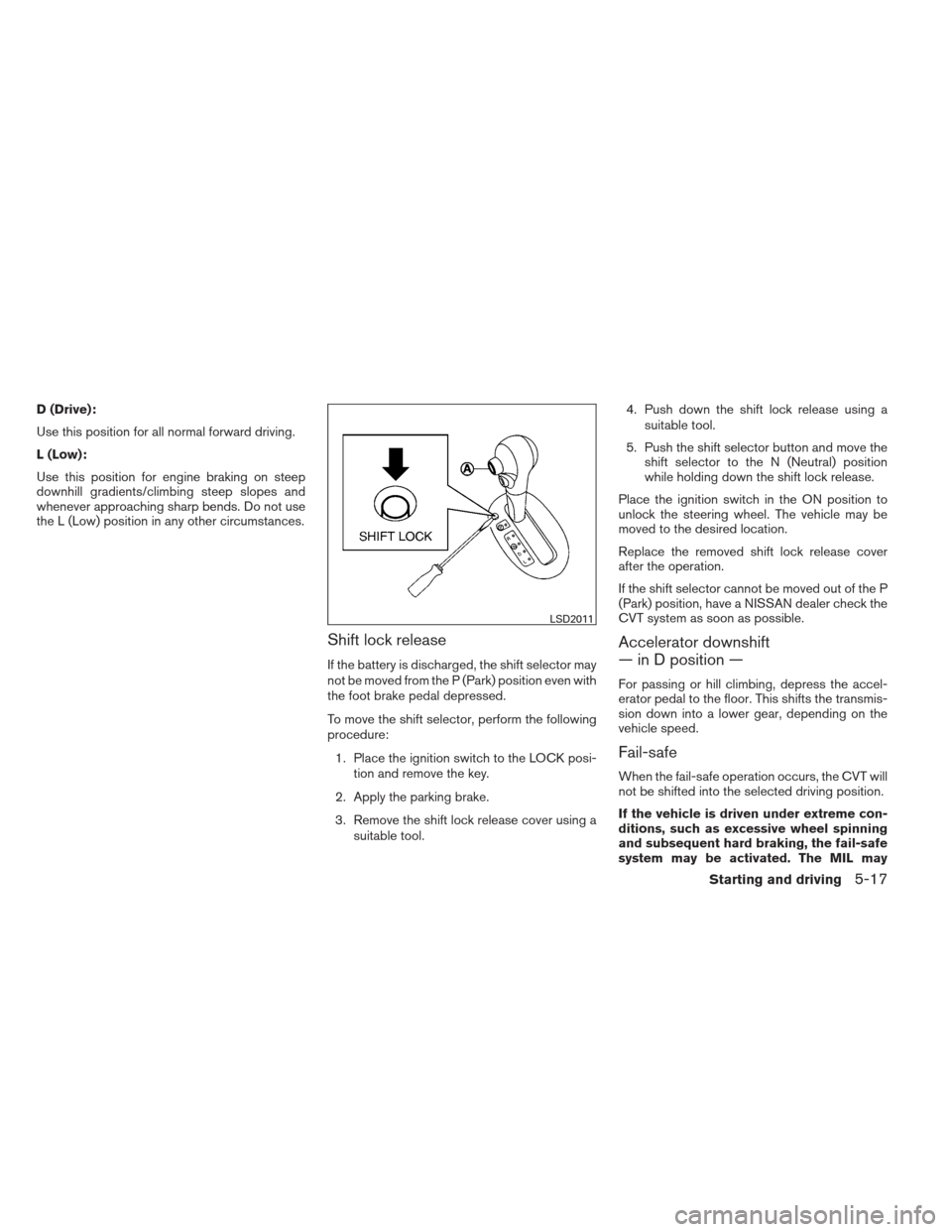 NISSAN VERSA SEDAN 2013 2.G Owners Manual D (Drive):
Use this position for all normal forward driving.
L (Low):
Use this position for engine braking on steep
downhill gradients/climbing steep slopes and
whenever approaching sharp bends. Do no