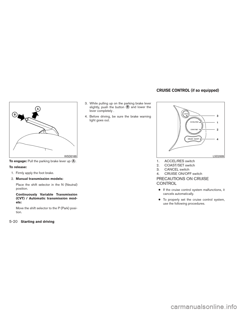 NISSAN VERSA SEDAN 2013 2.G Owners Manual To engage:Pull the parking brake lever upA.
To release: 1. Firmly apply the foot brake.
2. Manual transmission models:
Place the shift selector in the N (Neutral)
position.
Continuously Variable Tran