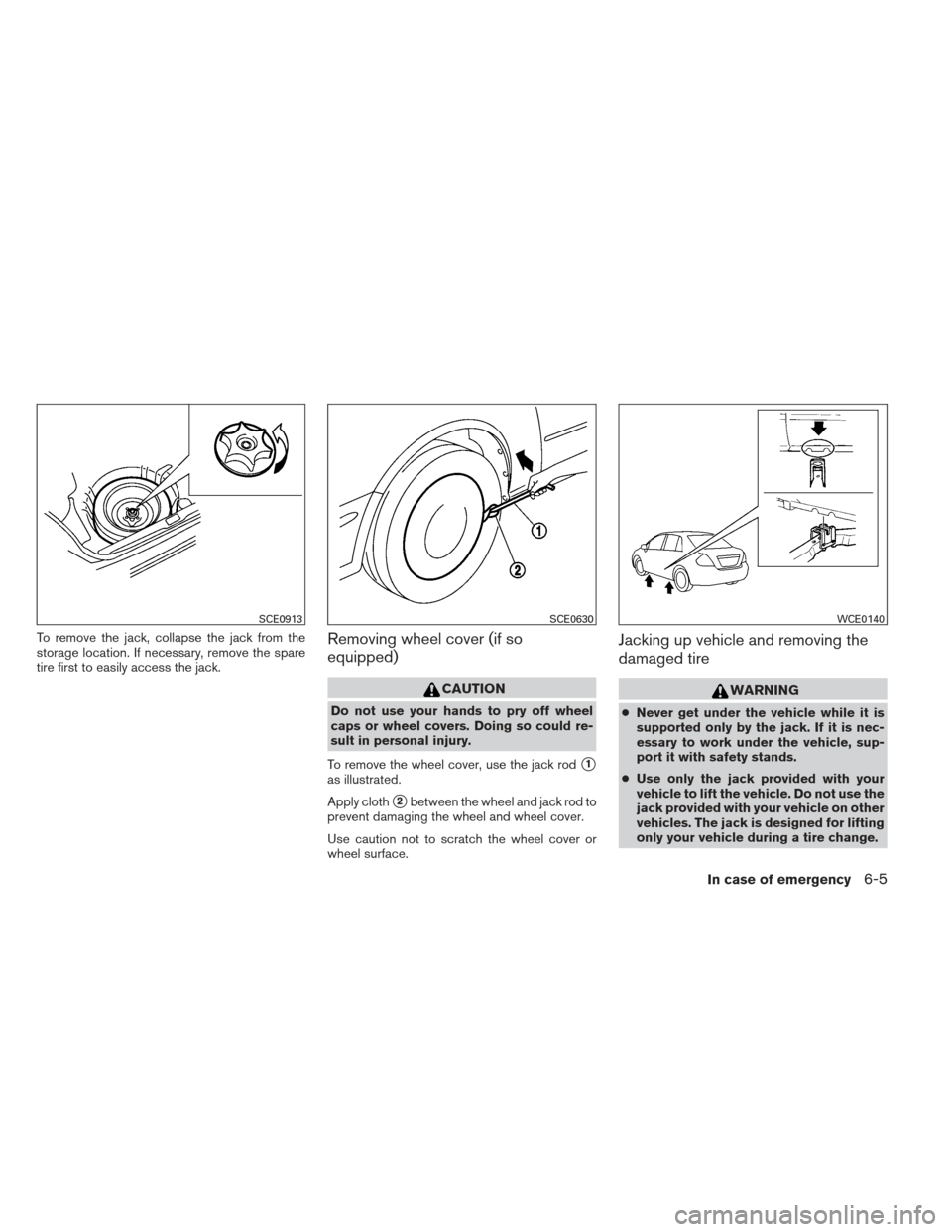 NISSAN VERSA SEDAN 2013 2.G Owners Manual To remove the jack, collapse the jack from the
storage location. If necessary, remove the spare
tire first to easily access the jack.Removing wheel cover (if so
equipped)
CAUTION
Do not use your hands