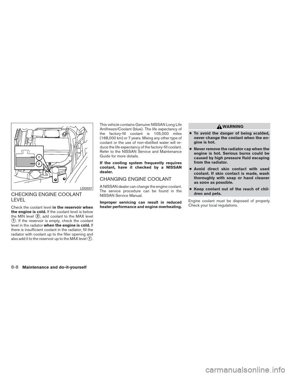 NISSAN VERSA SEDAN 2013 2.G Owners Manual CHECKING ENGINE COOLANT
LEVEL
Check the coolant levelin the reservoir when
the engine is cold. If the coolant level is below
the MIN level
2, add coolant to the MAX level
1. If the reservoir is empt