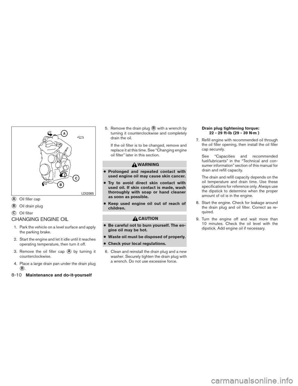 NISSAN VERSA SEDAN 2013 2.G Service Manual CHANGING ENGINE OIL
1. Park the vehicle on a level surface and applythe parking brake.
2. Start the engine and let it idle until it reaches operating temperature, then turn it off.
3. Remove the oil f