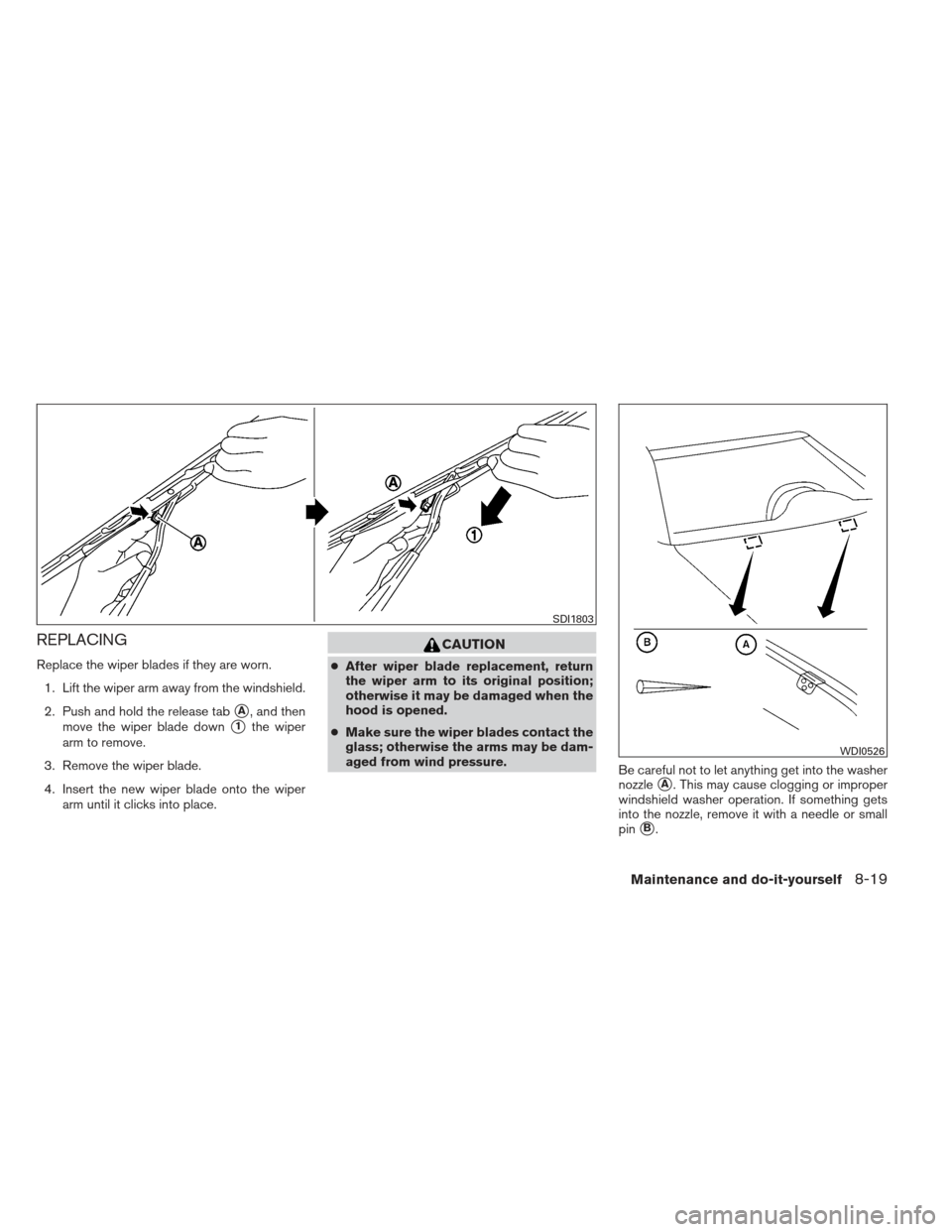 NISSAN VERSA SEDAN 2013 2.G Owners Manual REPLACING
Replace the wiper blades if they are worn.1. Lift the wiper arm away from the windshield.
2. Push and hold the release tab
A, and then
move the wiper blade down
1the wiper
arm to remove.
3