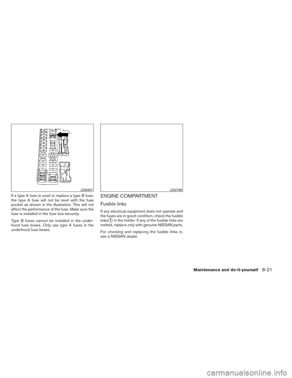 NISSAN VERSA SEDAN 2013 2.G Owners Manual If a type A fuse is used to replace a type B fuse,
the type A fuse will not be level with the fuse
pocket as shown in the illustration. This will not
affect the performance of the fuse. Make sure the
