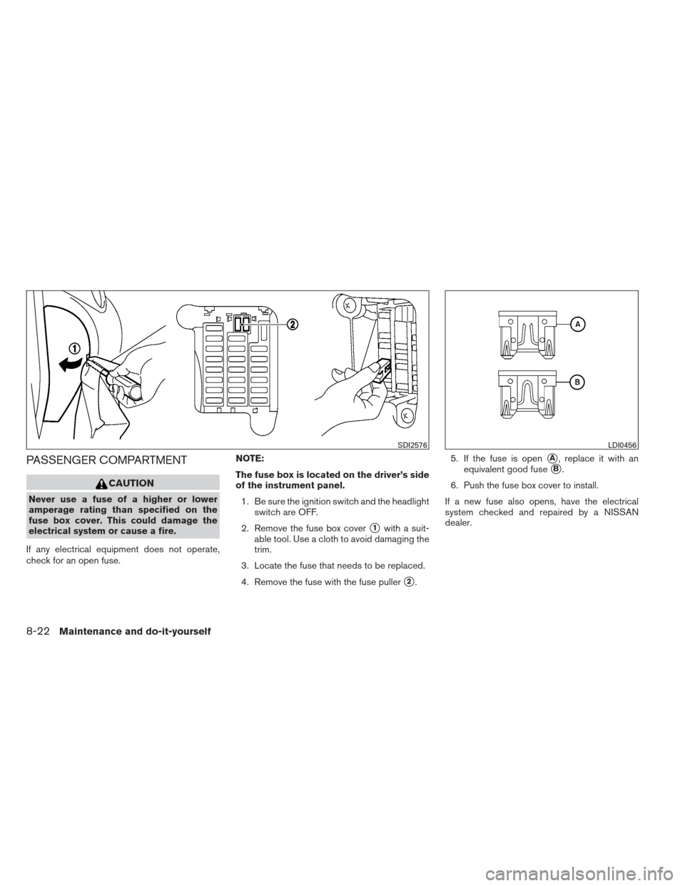 NISSAN VERSA SEDAN 2013 2.G Owners Manual PASSENGER COMPARTMENT
CAUTION
Never use a fuse of a higher or lower
amperage rating than specified on the
fuse box cover. This could damage the
electrical system or cause a fire.
If any electrical equ