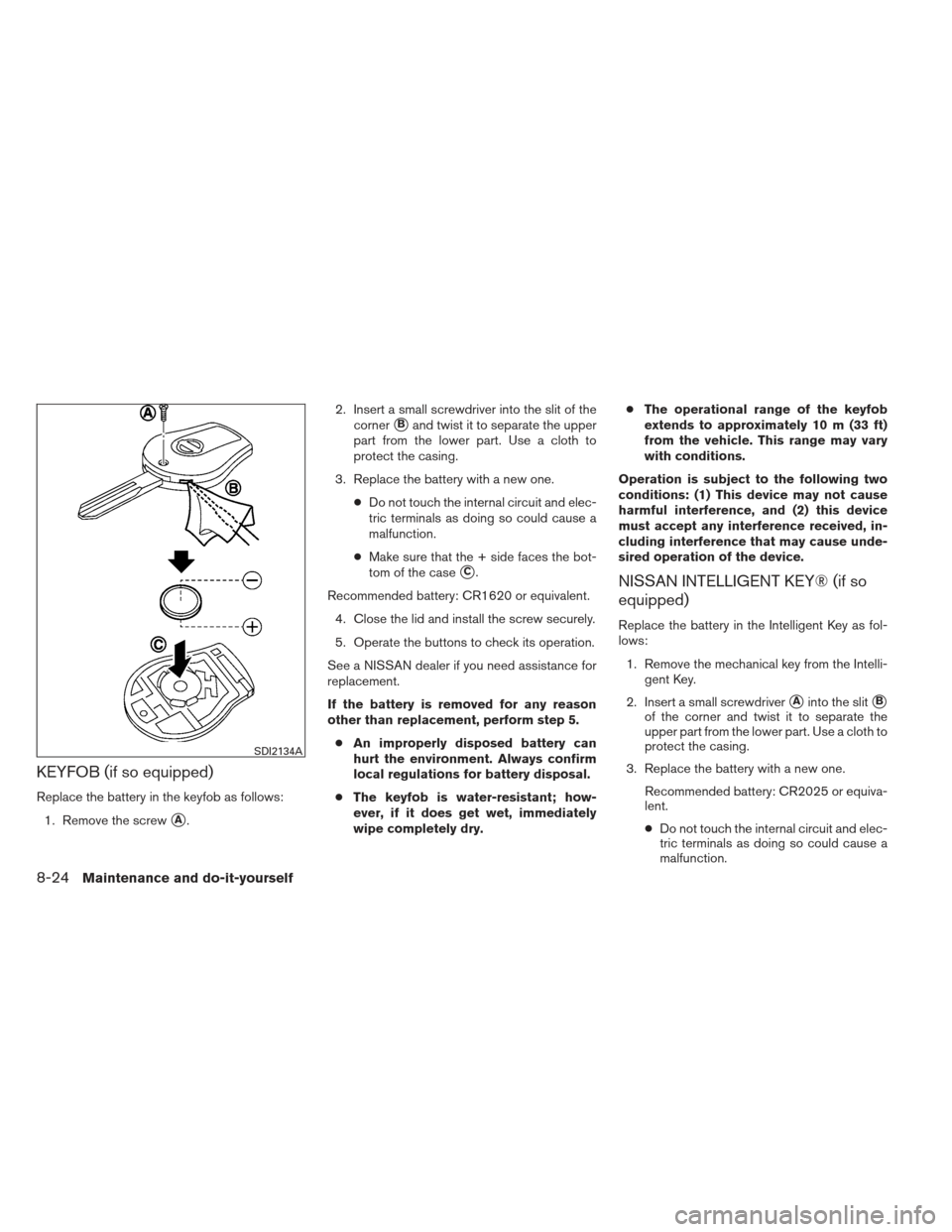 NISSAN VERSA SEDAN 2013 2.G Owners Manual KEYFOB (if so equipped)
Replace the battery in the keyfob as follows:1. Remove the screw
A. 2. Insert a small screwdriver into the slit of the
corner
Band twist it to separate the upper
part from th