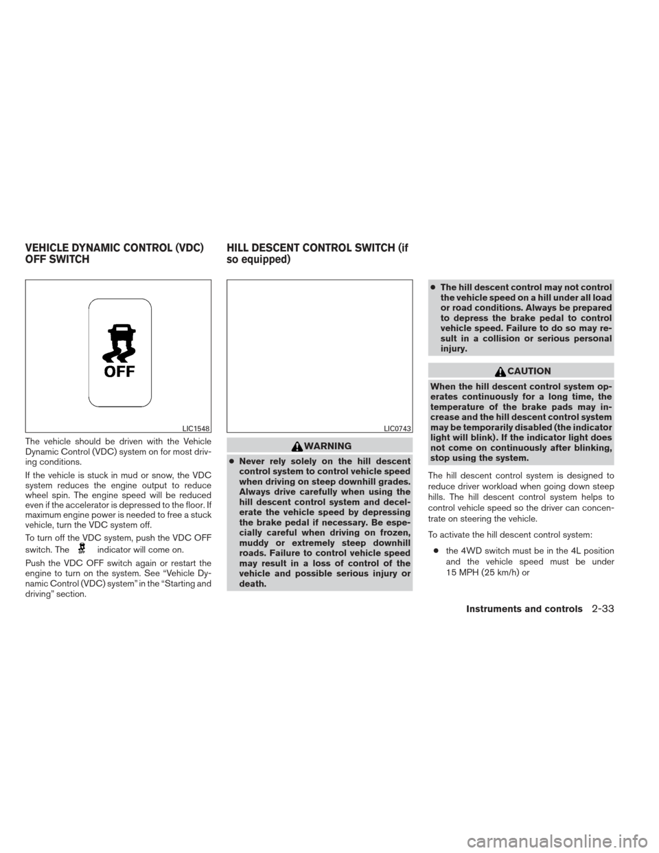 NISSAN XTERRA 2013 N50 / 2.G Owners Manual The vehicle should be driven with the Vehicle
Dynamic Control (VDC) system on for most driv-
ing conditions.
If the vehicle is stuck in mud or snow, the VDC
system reduces the engine output to reduce
