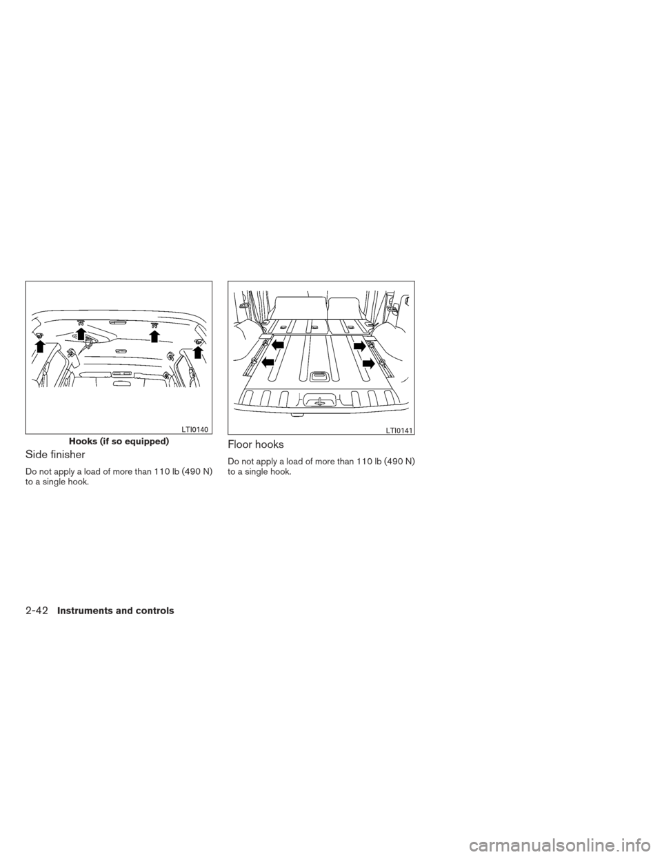 NISSAN XTERRA 2013 N50 / 2.G Owners Manual Side finisher
Do not apply a load of more than 110 lb (490 N)
to a single hook.
Floor hooks
Do not apply a load of more than 110 lb (490 N)
to a single hook.
Hooks (if so equipped)
LTI0140LTI0141
2-42